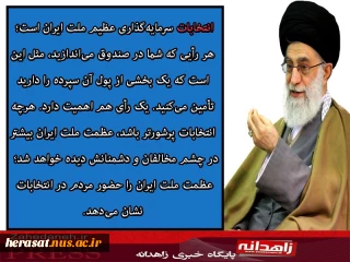 سخنان مقام معظم رهبری در خصوص انتخابات:
انتخابات در کشور ما یک حرکت نمایشی نیست، پایه های نظام درهمین انتخابات است .انتخابات سرمایه گذاری عظیم ملت ایران است، هرچه  انتخابات پر شورتر باشد عظمت ملت ایران بیشتر در چشم مخالفان ودشمنان دیده خواهد شد  وبرای ملت ایران حرمت بیشتری خواهند گذاشت .
بنده  همواره در درجه اول در انتخابات سعیم براین است که به مردم عرض کنم حضور شما دراین انتخابات مهم است زیرا یک فریضه است که همه باید شرکت نمایند.