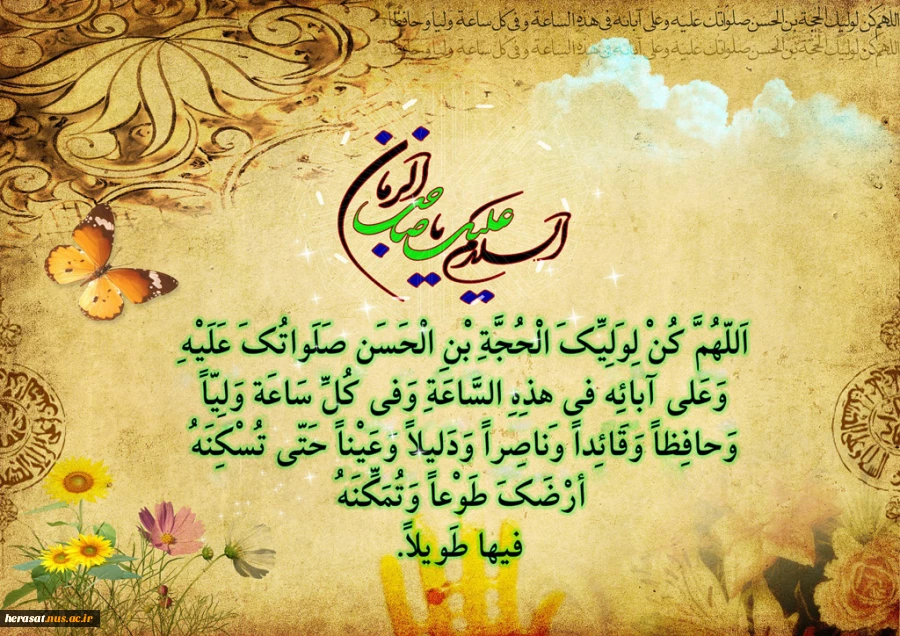 اَللّهُمَّ کُنْ لِوَلِیِّکَ الْحُجَّةِ بْنِ الْحَسَنِ صَلَواتُکَ عَلَیْهِ وَعَلى آبائِهِ فی هذِهِ السّاعَةِ وَفی کُلِّ ساعَةٍ وَلِیّاً وَحافِظاً وَقائِداً وَناصِراً وَدَلیلاً وَعَیْناً حَتّى تُسْکِنَهُ أَرْضَکَ طَوْعاً وَتُمَتِّعَهُ فیها طَویلا
 2